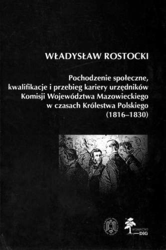 Pochodzenie społeczne, kwalifikacje i przebieg kariery urzędników Komisji Województwa Mazowieckiego w czasach Królestwa Polskiego (1816 - 1830) Rostocki Władysław