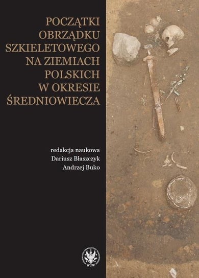 Początki obrządku szkieletowego na ziemiach polskich w okresie wczesnego średniowiecza Błaszczyk Dariusz, Buko Andrzej