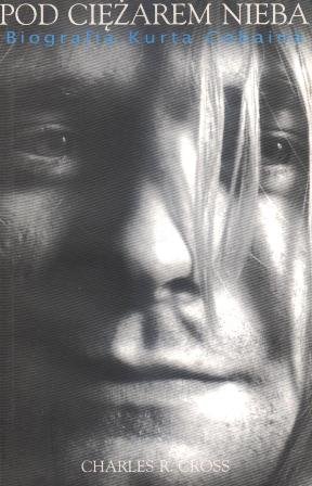 Pod Ciężarem Nieba. Biografia Kurta Cobaina Cross Charles R.