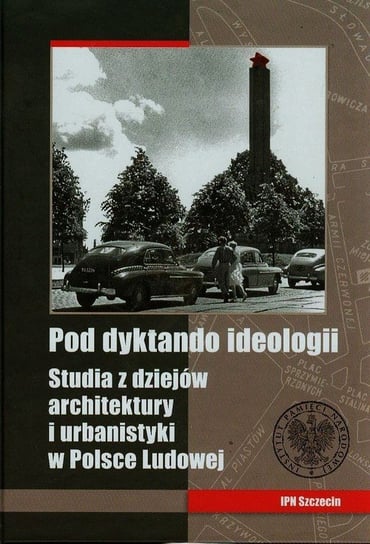 Pod dyktando ideologii. Studia z dziejów architektury i urbanistyki w Polsce Ludowej Opracowanie zbiorowe