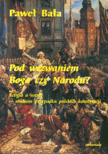 Pod Wezwaniem Boga czy Narodu? Religia a Ustrój - Studium Przypadku Polskich Konstytucji Bała Paweł