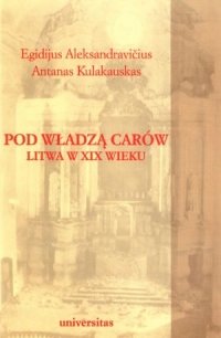 Pod Władzą Carów. Litwa w XIX Wieku Aleksandravicius Egidijus
