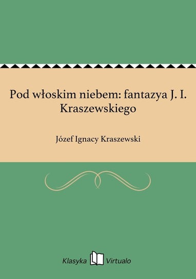 Pod włoskim niebem: fantazya J. I. Kraszewskiego Kraszewski Józef Ignacy