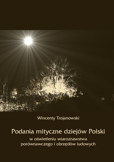 Podania mityczne dziejów Polski w oświetleniu wiaroznawstwa porównawczego i obrzędów ludowych Trojanowski Wincenty