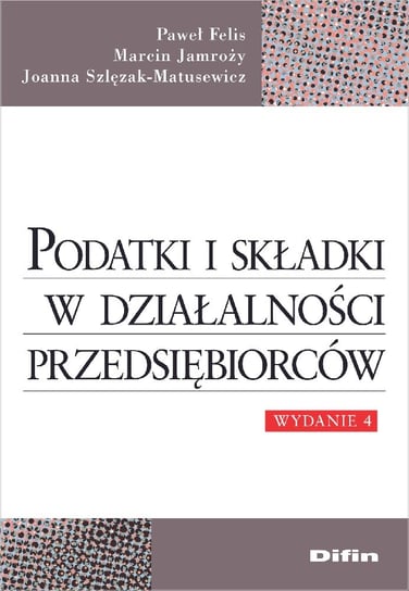 Podatki i składki w działalności przedsiębiorców Felis Paweł, Jamroży Marcin, Szlęzak-Matusewicz Joanna