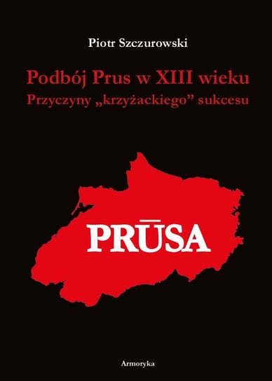 Podbój Prus w XIII wieku. Przyczyny krzyżackiego sukcesu Szczurowski Piotr