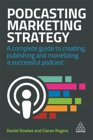 Podcasting Marketing Strategy. A Complete Guide to Creating, Publishing and Monetizing a Successful Daniel Rowles, Rogers Ciaran