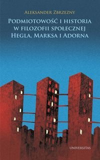 Podmiotowość i historia w filozofii społecznej Hegla, Marksa i Adorna Zbrzezny Aleksander