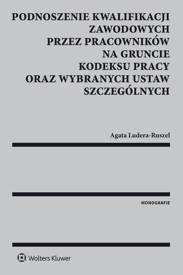 Podnoszenie kwalifikacji zawodowych przez pracowników na gruncie kodeksu pracy oraz wybranych ustaw szczególnych Ludera-Ruszel Agata