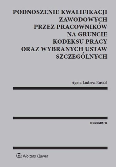 Podnoszenie kwalifikacji zawodowych przez pracowników na gruncie Kodeksu Pracy oraz wybranych ustaw szczególnych Ludera-Ruszel Agata