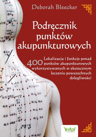 Podręcznik punktów akupunkturowych. Lokalizacja i funkcje ponad 400 punktów akupunkturowych wykorzystywanych w skutecznym leczeniu powszechnych dolegliwości Bleecker Deborah