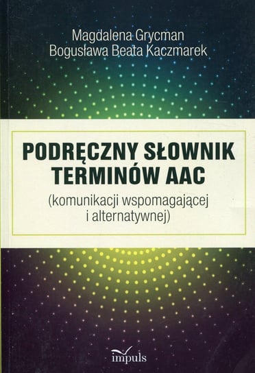 Podręczny słownik terminów AAC komunikacji wspomagającej i alternatywnej Grycman Magdalena, Kaczmarek Bogusława Beata