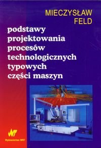 Podstawy projektowania procesów technologicznych typowych części maszyn Feld Mieczysław