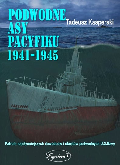 Podwodne asy Pacyfiku 1941-1945. Patrole najsłynniejszych dowódców okrętów podwodnych U.S. Navy Kasperski Tadeusz