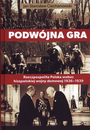 Podwójna gra. Rzeczpospolita Polska wobec hiszpańskiej wojny domowej 1936-1939 Ciechanowski Stanisław J.