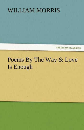 Poems by the Way & Love Is Enough Morris William