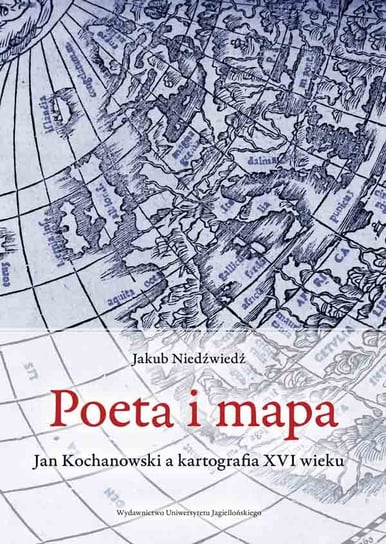 Poeta i mapa. Jan Kochanowski a kartografia XVI wieku Niedźwiedź Jakub