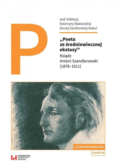 Poeta ze średniowiecznej ekstazy. Ksiądz Antoni Szandlerowski (1878–1911) Samborska-Kukuć Dorota, Badowska Katarzyna