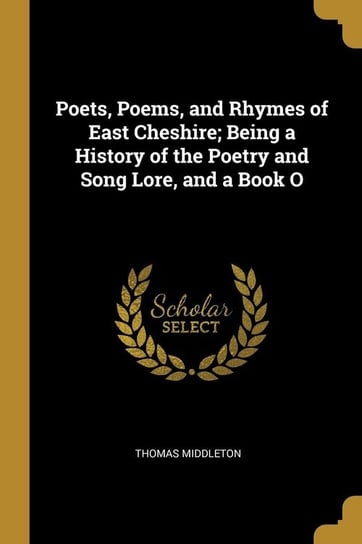 Poets, Poems, and Rhymes of East Cheshire; Being a History of the Poetry and Song Lore, and a Book O Middleton Thomas