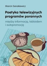 Poetyka telewizyjnych programów porannych. Między informacją, tabloidem i autopromocją Sanakiewicz Marcin