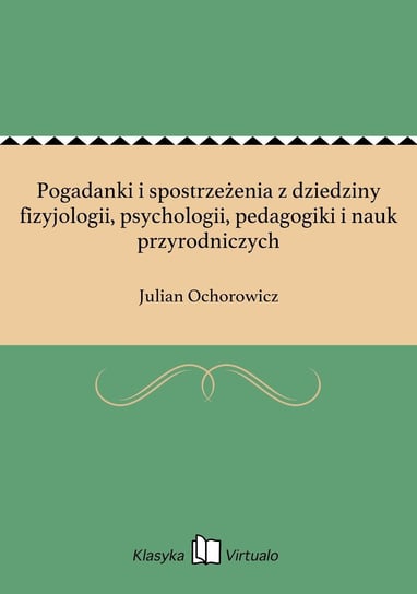 Pogadanki i spostrzeżenia z dziedziny fizyjologii, psychologii, pedagogiki i nauk przyrodniczych Ochorowicz Julian