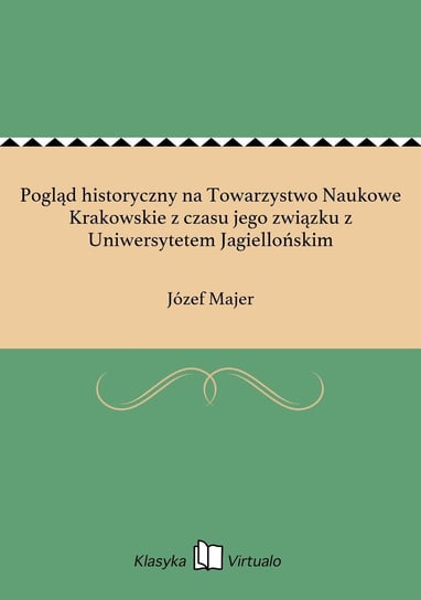 Pogląd historyczny na Towarzystwo Naukowe Krakowskie z czasu jego związku z Uniwersytetem Jagiellońskim Majer Józef
