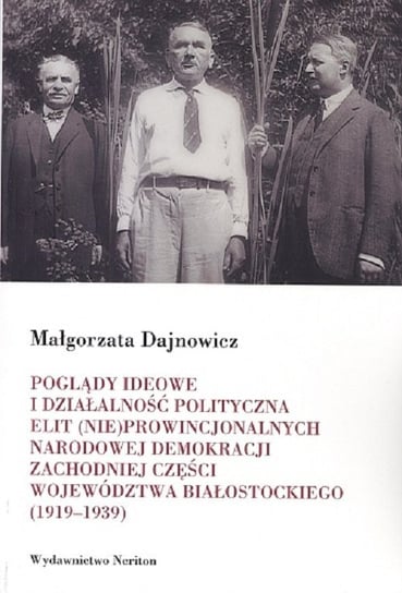 Poglądy ideowe i działalność polityczna elit (nie)prowincjonalnych Narodowej Demokracji zachodniej części województwa białostockiego 1919-1939 Dajnowicz Małgorzata
