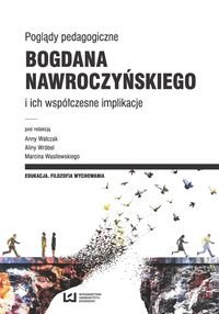 Poglądy pedagogiczne Bogdana Nawroczyńskiego i ich współczesne implikacje Opracowanie zbiorowe