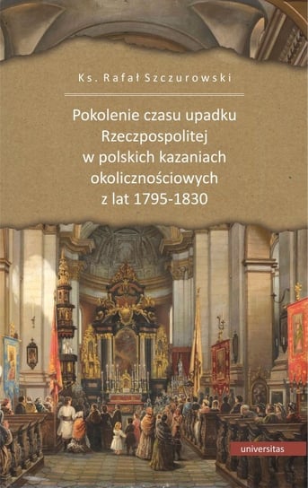 Pokolenie czasu upadku Rzeczpospolitej w polskich kazaniach okolicznościowych z lat 1795-1830 Szczurowski Rafał