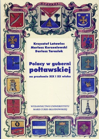 Polacy w guberni połtawskiej na przełomie XIX i XX wieku Latawiec Krzysztof, Korzeniowski Mariusz, Tarasiuk Dariusz