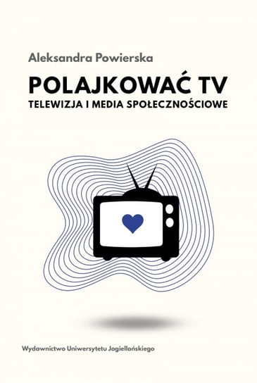 Polajkować TV. Telewizja i media społecznościowe Aleksandra Powierska