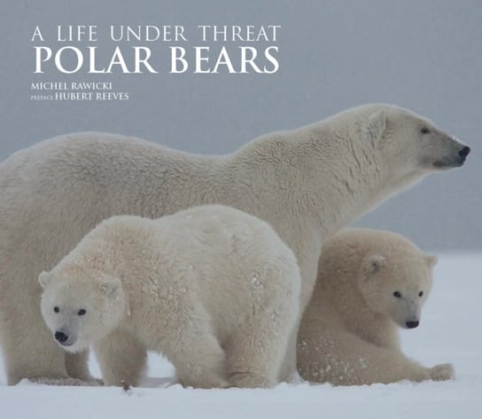 Polar Bears. A Life Under Threat Michel Rawicki