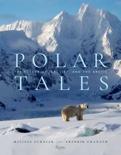 Polar Tales: The Future of Ice, Life, and the Arctic Fredrik Granath, Melissa Schafer