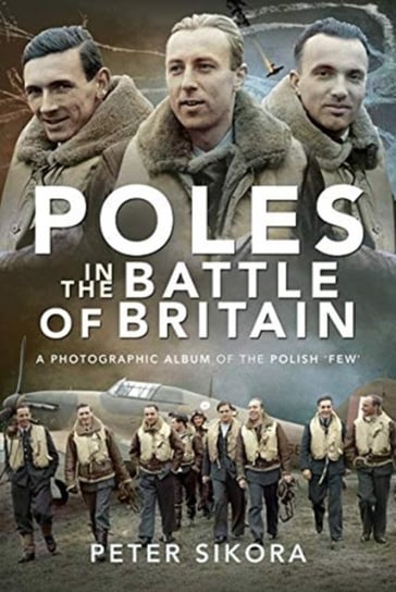 Poles in the Battle of Britain. A Photographic Album of the Polish Few Peter Sikora
