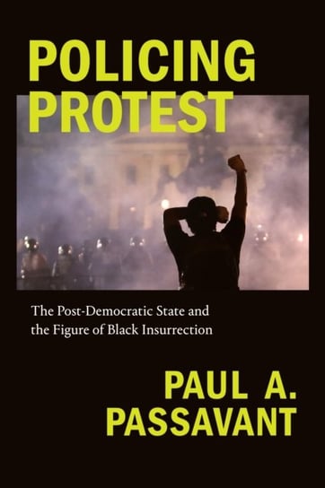 Policing Protest. The Post-Democratic State and the Figure of Black Insurrection Paul A. Passavant