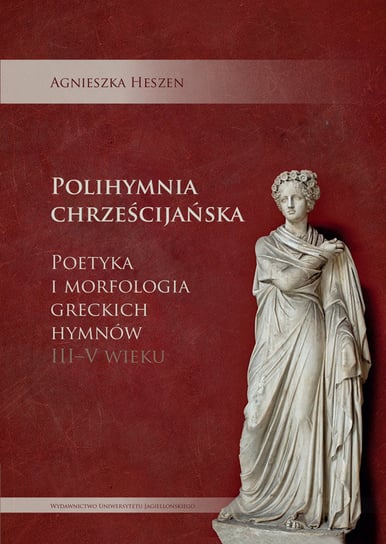 Polihymnia chrześcijańska. Poetyka i morfologia greckich hymnów III-V wieku Heszen Agnieszka