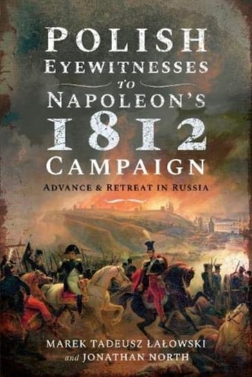 Polish Eyewitnesses to Napoleons 1812 Campaign: Advance and Retreat in Russia Opracowanie zbiorowe
