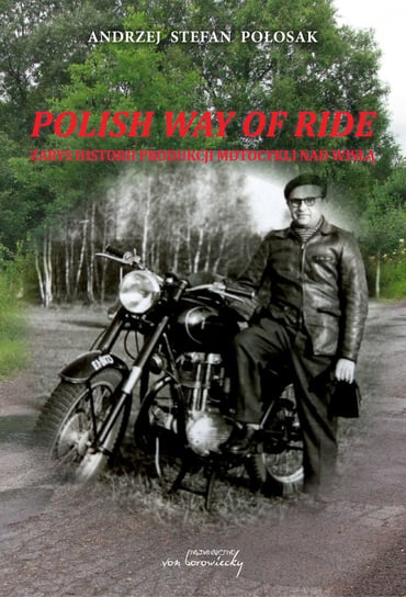 Polish way of ride. Zarys historii produkcji motocykli nad Wisłą Andrzej Stefan Połosak