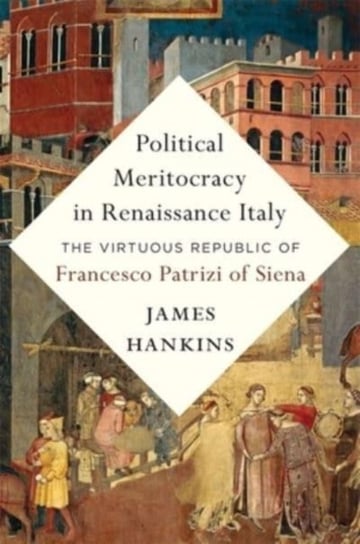 Political Meritocracy in Renaissance Italy: The Virtuous Republic of Francesco Patrizi of Siena James Hankins