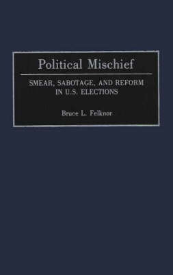 Political Mischief: Smear, Sabotage, and Reform in U.S. Elections Felknor Bruce L.