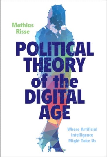 Political Theory of the Digital Age: Where Artificial Intelligence Might Take Us Opracowanie zbiorowe