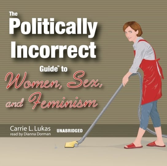 Politically Incorrect Guide to Women, Sex, and Feminism Lukas Carrie L.