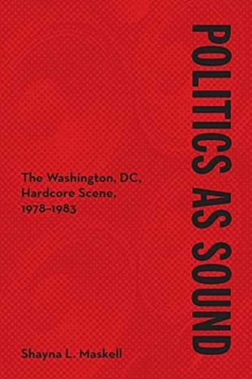 Politics as Sound: The Washington, DC, Hardcore Scene, 1978-1983 Shayna Maskell