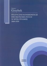 Polityczne konsekwencje idei ekonomicznych w myśli polskiej 1869-1939 Grzybek Dariusz