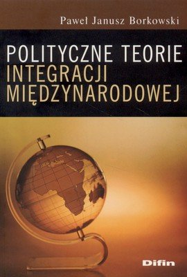 Polityczne teorie integracji międzynarodowej Borkowski Janusz