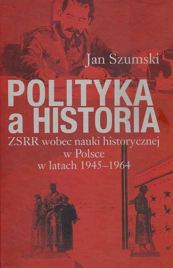 Polityka a historia ZSRR wobec nauki historycznej w Polsce w latach 1945-1964 Szumski Jan