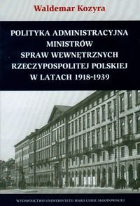 Polityka Administracyjna Ministrów Spraw Wewnętrznych Rzeczypospolitej Polskiej w Latach 1918-1939 Kozyra Waldemar