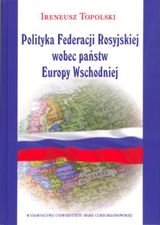 Polityka Federacji Rosyjskiej wobec państw Europy Wschodniej Topolski Ireneusz