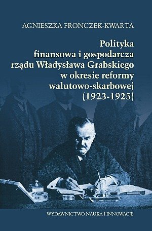 Polityka finansowa i gospodarcza rządu Władysława Grabskiego w okresie reformy walutowo-skarbowej (1923-1925) Fronczek-Kwarta Agnieszka