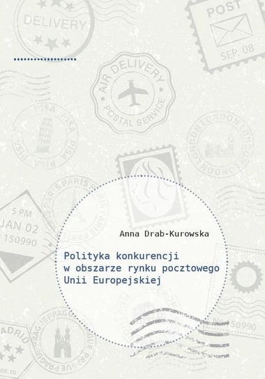 Polityka konkurencji w obszarze rynku pocztowego Unii Europejskiej Drab-Kurowska Anna